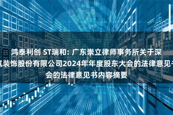 鸿泰利创 ST瑞和: 广东崇立律师事务所关于深圳瑞和建筑装饰股份有限公司2024年年度股东大会的法律意见书内容摘要