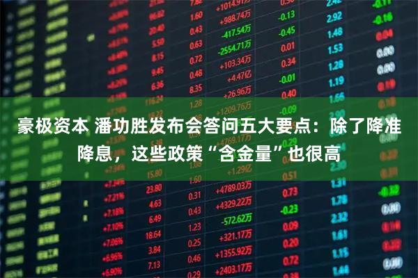 豪极资本 潘功胜发布会答问五大要点：除了降准降息，这些政策“含金量”也很高