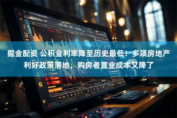 掘金配资 公积金利率降至历史最低！多项房地产利好政策落地，购房者置业成本又降了