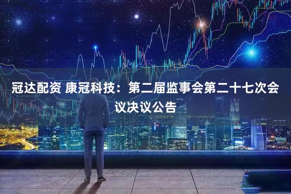 冠达配资 康冠科技：第二届监事会第二十七次会议决议公告