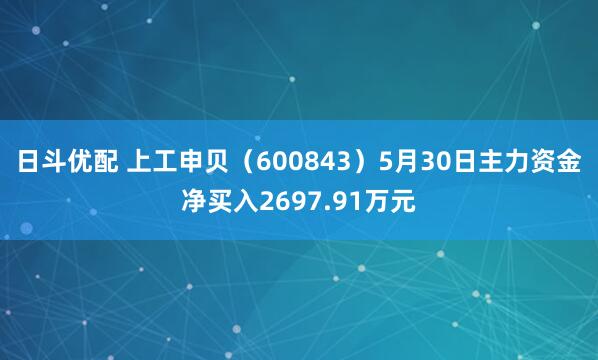日斗优配 上工申贝(600843)5月30日主力资金净买入2697.91万元