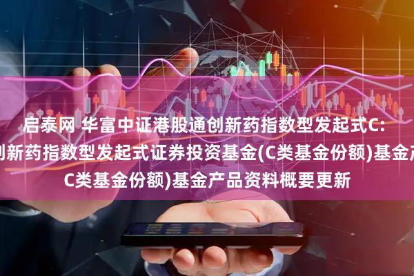 启泰网 华富中证港股通创新药指数型发起式C: 华富中证港股通创新药指数型发起式证券投资基金(C类基金份额)基金产品资料概要更新