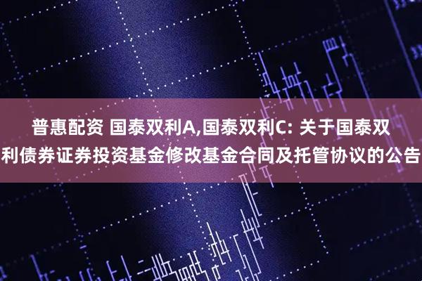 普惠配资 国泰双利A,国泰双利C: 关于国泰双利债券证券投资基金修改基金合同及托管协议的公告