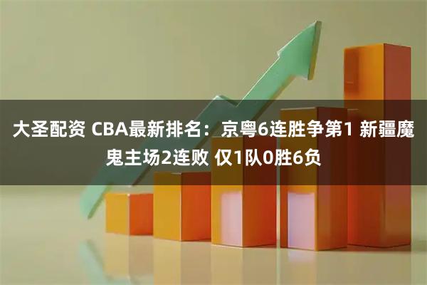 大圣配资 CBA最新排名：京粤6连胜争第1 新疆魔鬼主场2连败 仅1队0胜6负