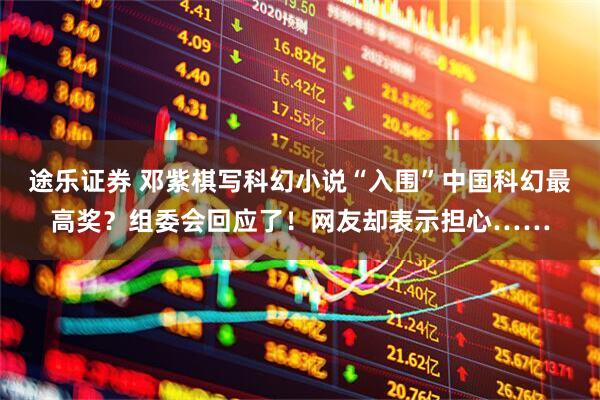 途乐证券 邓紫棋写科幻小说“入围”中国科幻最高奖？组委会回应了！网友却表示担心……