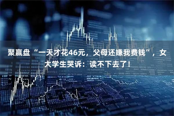 聚赢盘 “一天才花46元，父母还嫌我费钱”，女大学生哭诉：读不下去了！