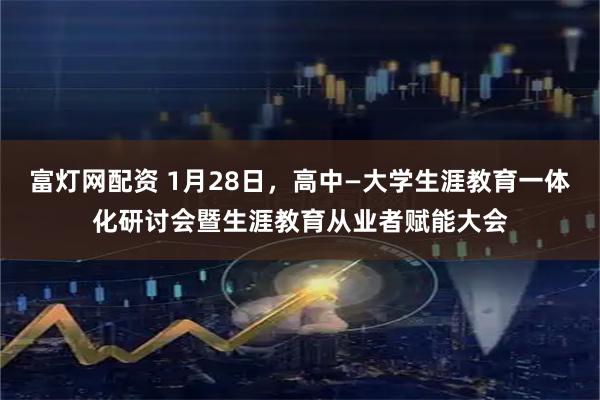 富灯网配资 1月28日，高中—大学生涯教育一体化研讨会暨生涯教育从业者赋能大会