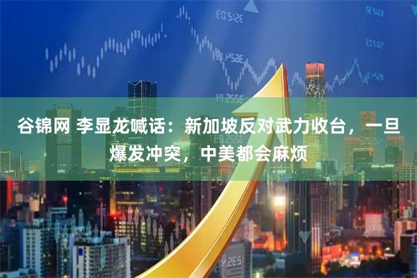 谷锦网 李显龙喊话：新加坡反对武力收台，一旦爆发冲突，中美都会麻烦
