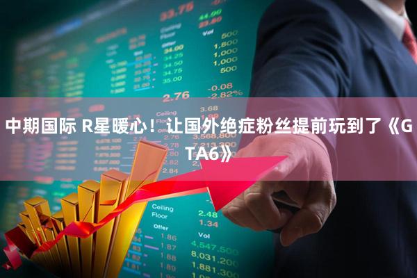 中期国际 R星暖心！让国外绝症粉丝提前玩到了《GTA6》