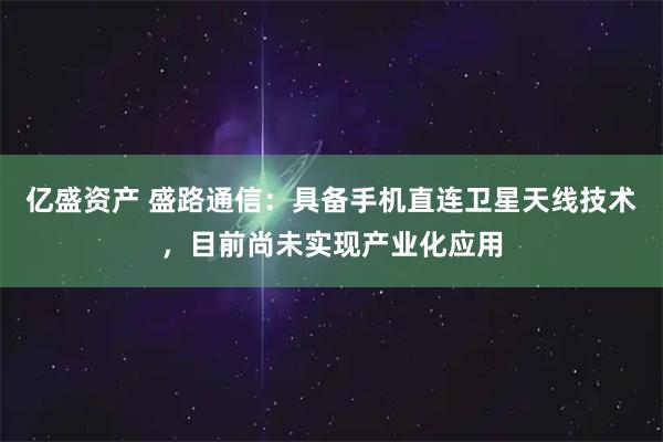 亿盛资产 盛路通信：具备手机直连卫星天线技术，目前尚未实现产业化应用