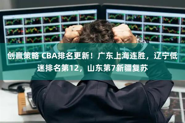 创赢策略 CBA排名更新！广东上海连胜，辽宁低迷排名第12，山东第7新疆复苏