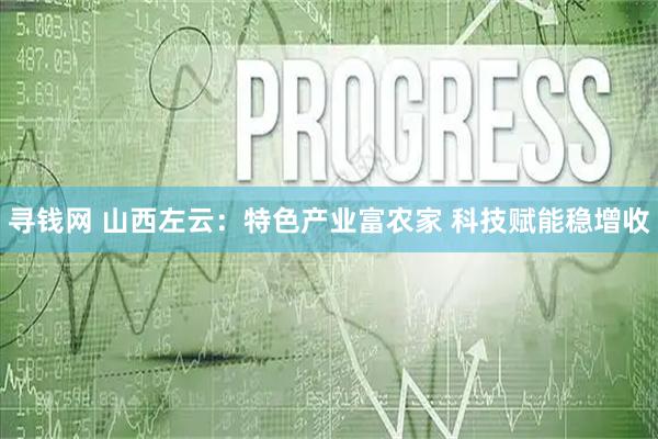 寻钱网 山西左云：特色产业富农家 科技赋能稳增收