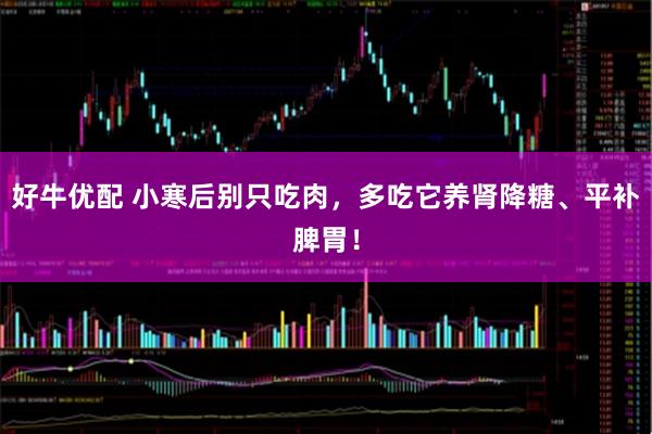 好牛优配 小寒后别只吃肉，多吃它养肾降糖、平补脾胃！