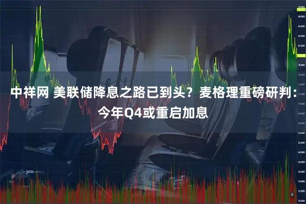 中祥网 美联储降息之路已到头？麦格理重磅研判：今年Q4或重启加息