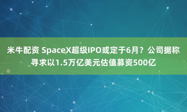 米牛配资 SpaceX超级IPO或定于6月？公司据称寻求以1.5万亿美元估值募资500亿