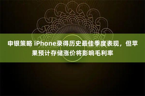 申银策略 iPhone录得历史最佳季度表现，但苹果预计存储涨价将影响毛利率