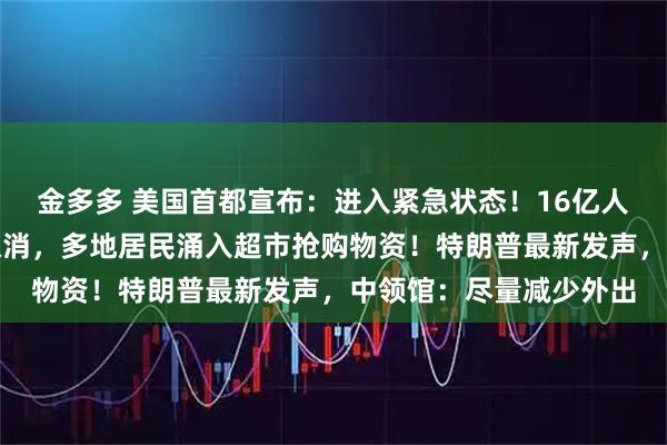 金多多 美国首都宣布：进入紧急状态！16亿人接到警报，航班大量取消，多地居民涌入超市抢购物资！特朗普最新发声，中领馆：尽量减少外出