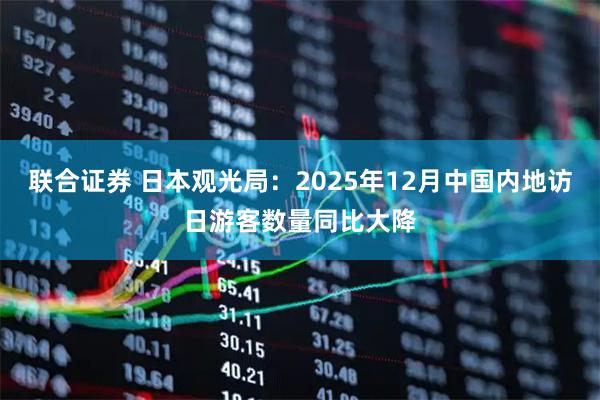 联合证券 日本观光局：2025年12月中国内地访日游客数量同比大降