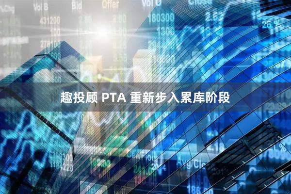 趣投顾 PTA 重新步入累库阶段
