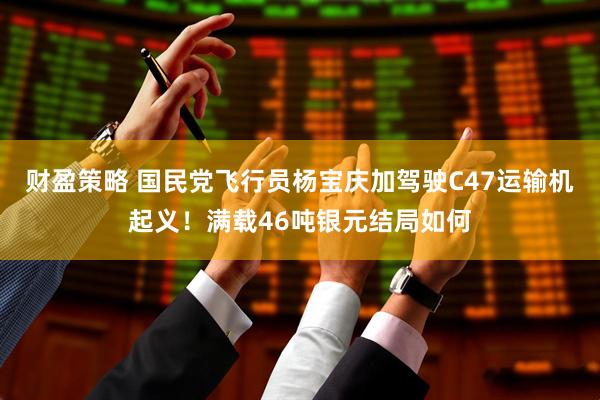 财盈策略 国民党飞行员杨宝庆加驾驶C47运输机起义！满载46吨银元结局如何