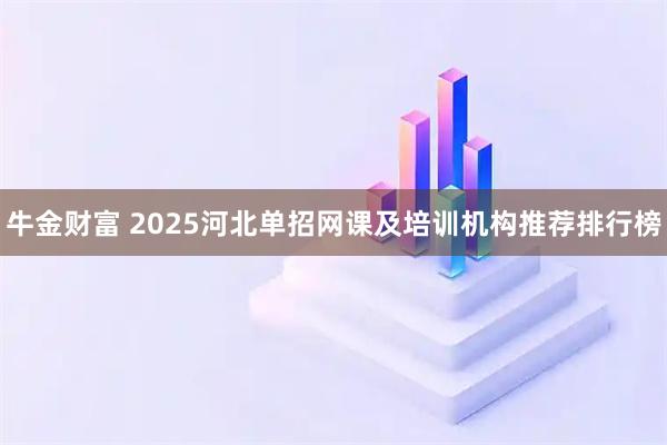 牛金财富 2025河北单招网课及培训机构推荐排行榜