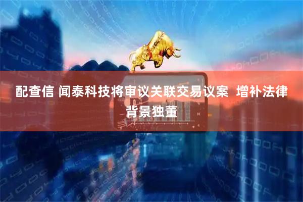 配查信 闻泰科技将审议关联交易议案  增补法律背景独董