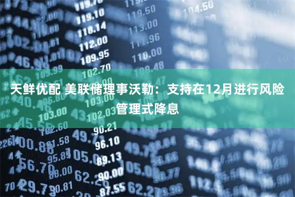 天鲜优配 美联储理事沃勒：支持在12月进行风险管理式降息