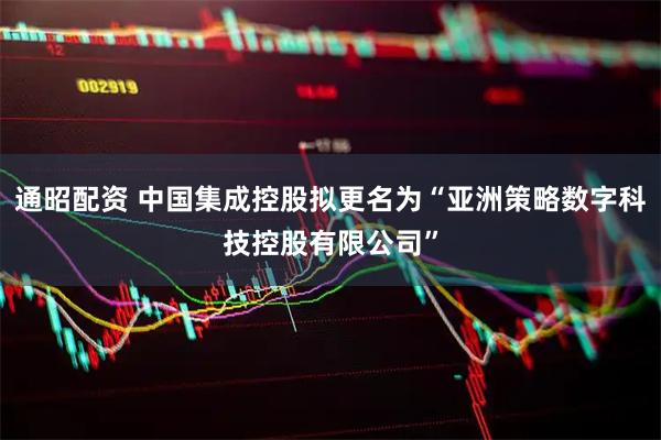 通昭配资 中国集成控股拟更名为“亚洲策略数字科技控股有限公司”