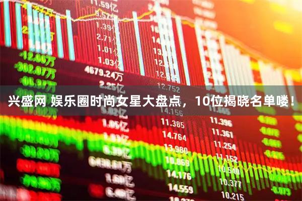 兴盛网 娱乐圈时尚女星大盘点，10位揭晓名单喽！