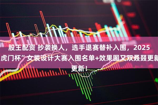 股王配资 抄袭换人，选手退赛替补入围，2025“虎门杯”女装设计大赛入围名单+效果图又双叒叕更新！