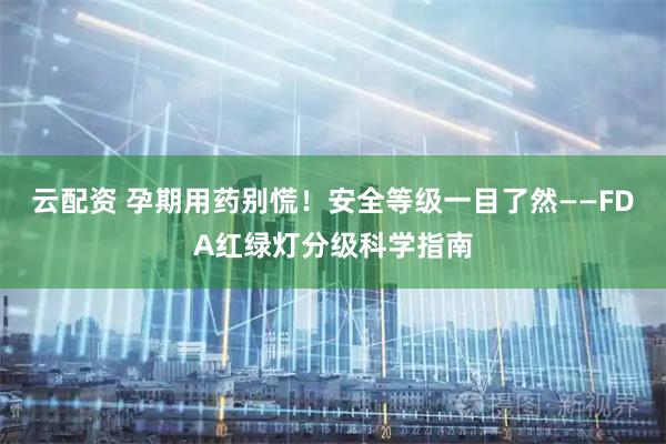 云配资 孕期用药别慌！安全等级一目了然——FDA红绿灯分级科学指南