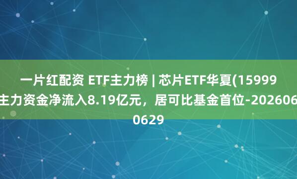 一片红配资 ETF主力榜 | 芯片ETF华夏(159995)主力资金净流入8.19亿元，居可比基金首位-20260629