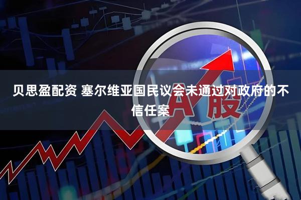 贝思盈配资 塞尔维亚国民议会未通过对政府的不信任案