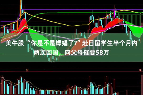 美牛股 “你是不是嫖娼了?”赴日留学生半个月内两次回国，向父母催要58万